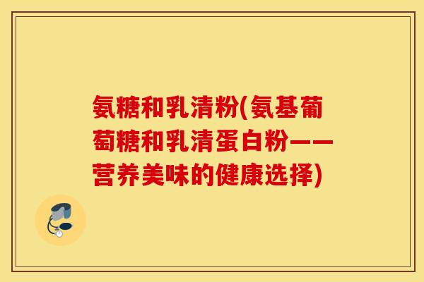 氨糖和乳清粉(氨基葡萄糖和乳清蛋白粉——营养美味的健康选择)