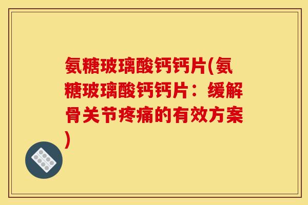 氨糖玻璃酸钙钙片(氨糖玻璃酸钙钙片：缓解骨关节疼痛的有效方案)