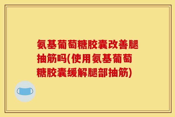 氨基葡萄糖胶囊改善腿抽筋吗(使用氨基葡萄糖胶囊缓解腿部抽筋)