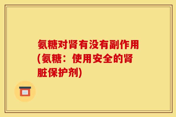 氨糖对肾有没有副作用(氨糖：使用安全的肾脏保护剂)