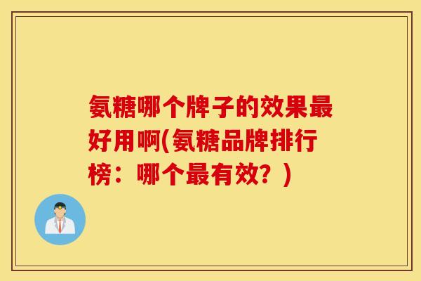 氨糖哪个牌子的效果最好用啊(氨糖品牌排行榜：哪个最有效？)