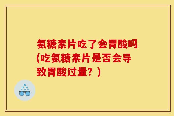 氨糖素片吃了会胃酸吗(吃氨糖素片是否会导致胃酸过量？)