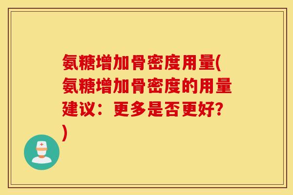 氨糖增加骨密度用量(氨糖增加骨密度的用量建议：更多是否更好？)