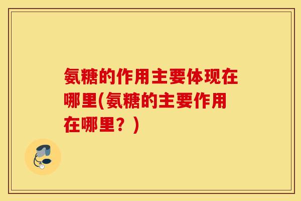 氨糖的作用主要体现在哪里(氨糖的主要作用在哪里？)