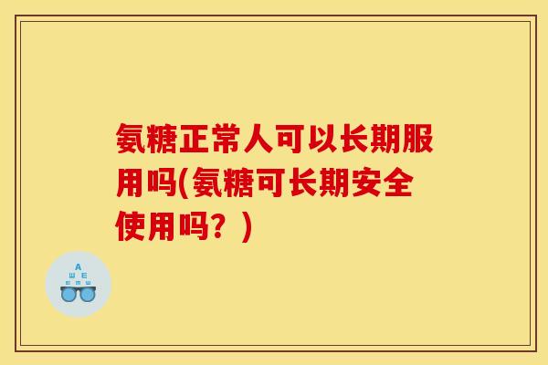 氨糖正常人可以长期服用吗(氨糖可长期安全使用吗？)