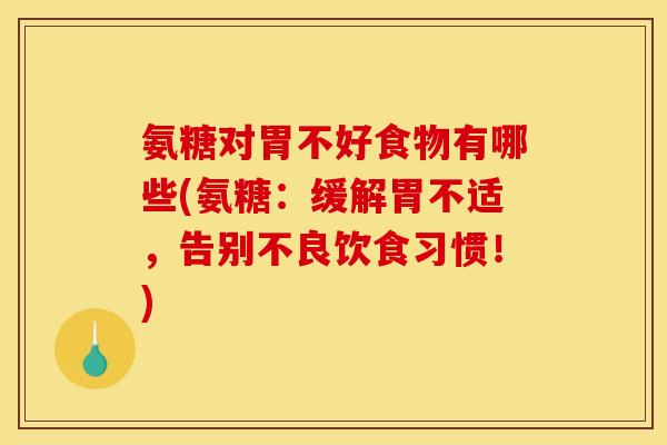 氨糖对胃不好食物有哪些(氨糖：缓解胃不适，告别不良饮食习惯！)