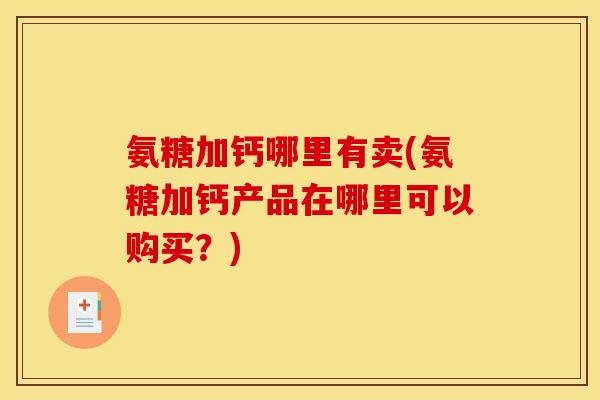 氨糖加钙哪里有卖(氨糖加钙产品在哪里可以购买？)