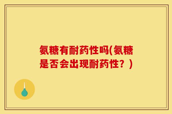 氨糖有耐药性吗(氨糖是否会出现耐药性？)