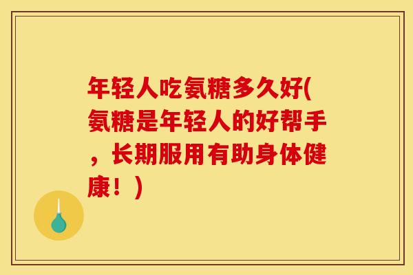 年轻人吃氨糖多久好(氨糖是年轻人的好帮手，长期服用有助身体健康！)