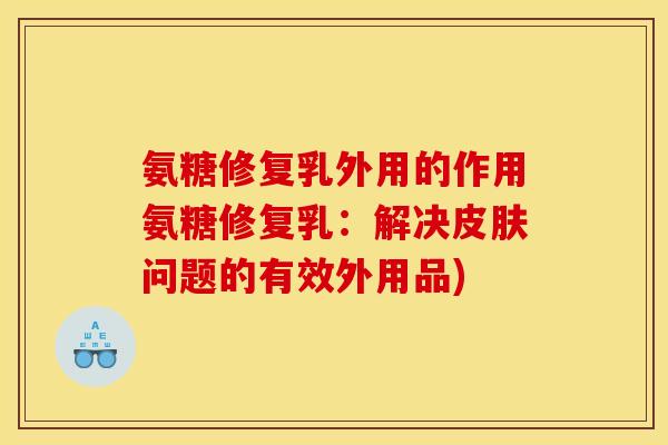 氨糖修复乳外用的作用氨糖修复乳：解决皮肤问题的有效外用品)