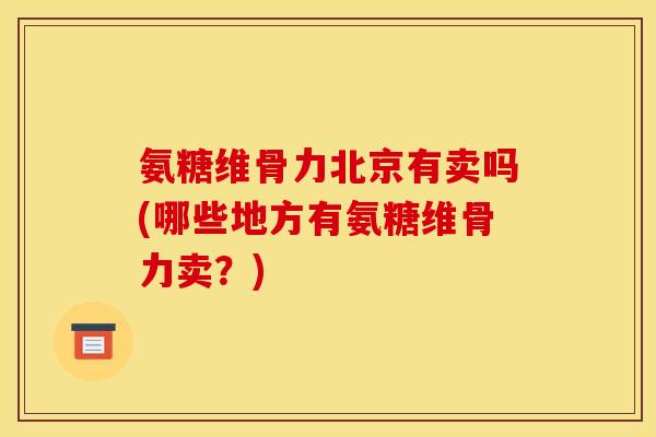 氨糖维骨力北京有卖吗(哪些地方有氨糖维骨力卖？)