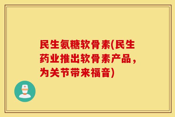 民生氨糖软骨素(民生药业推出软骨素产品，为关节带来福音)
