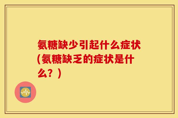 氨糖缺少引起什么症状(氨糖缺乏的症状是什么？)