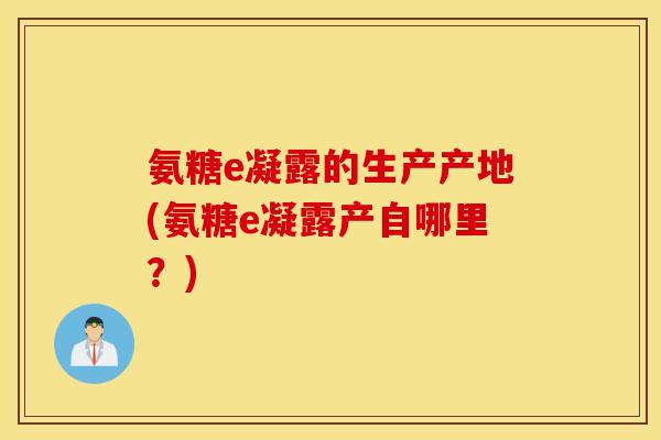 氨糖e凝露的生产产地(氨糖e凝露产自哪里？)