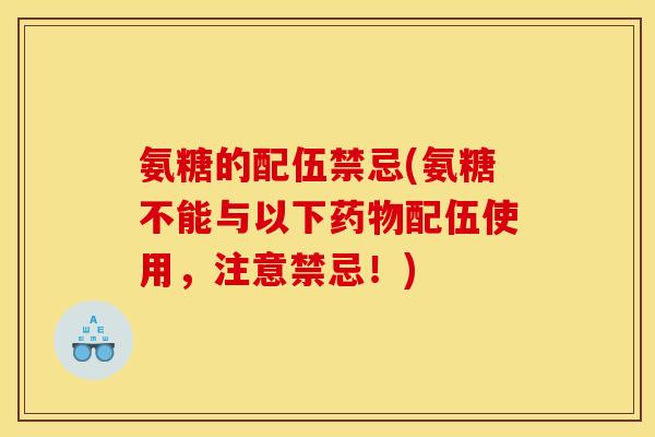 氨糖的配伍禁忌(氨糖不能与以下药物配伍使用，注意禁忌！)
