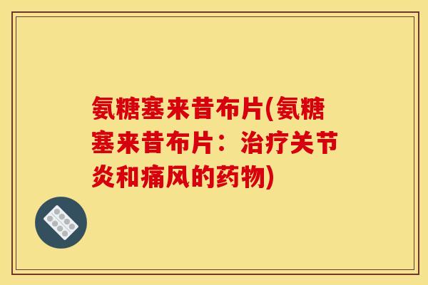 氨糖塞来昔布片(氨糖塞来昔布片：治疗关节炎和痛风的药物)