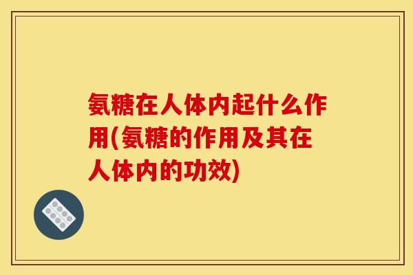 氨糖在人体内起什么作用(氨糖的作用及其在人体内的功效)
