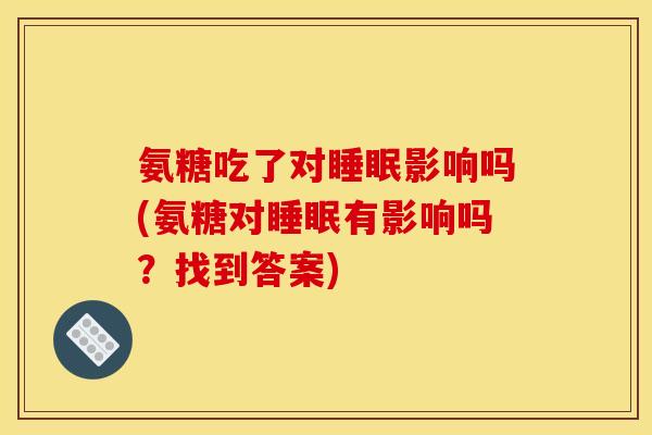 氨糖吃了对睡眠影响吗(氨糖对睡眠有影响吗？找到答案)