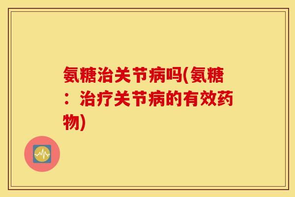 氨糖治关节病吗(氨糖：治疗关节病的有效药物)