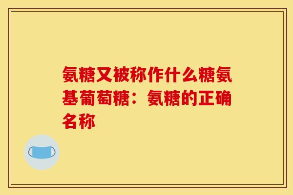 氨糖又被称作什么糖氨基葡萄糖：氨糖的正确名称