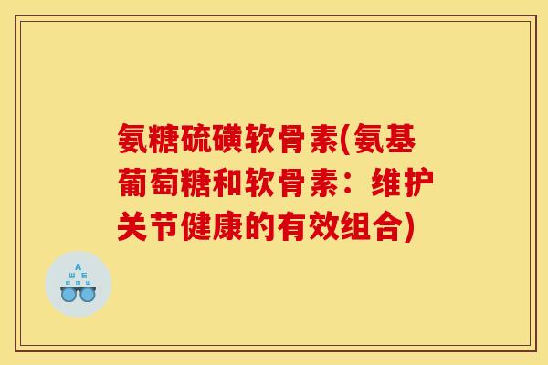 氨糖硫磺软骨素(氨基葡萄糖和软骨素：维护关节健康的有效组合)