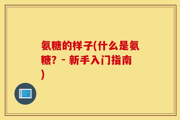 氨糖的样子(什么是氨糖?- 新手入门指南) 氨糖的样子(什么是氨糖?- 新手入门指南)