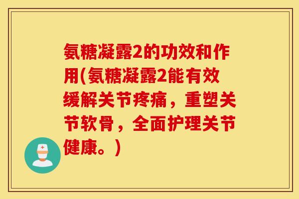 氨糖凝露2的功效和作用(氨糖凝露2能有效缓解关节疼痛，重塑关节软骨，全面护理关节健康。)