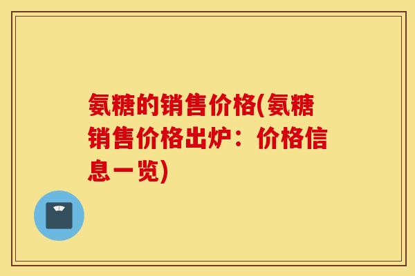 氨糖的销售价格(氨糖销售价格出炉:价格信息一览) 氨糖的销售价格(氨糖销售价格出炉:价格信息一览)