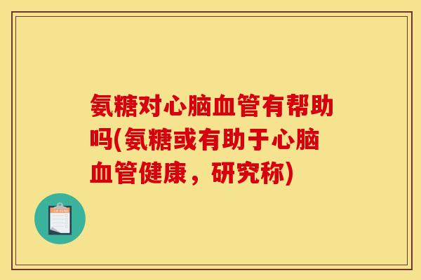 氨糖对心脑血管有帮助吗(氨糖或有助于心脑血管健康，研究称)