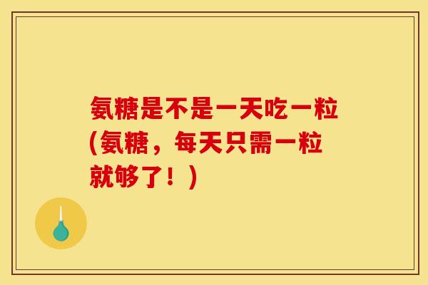 氨糖是不是一天吃一粒(氨糖，每天只需一粒就够了！)