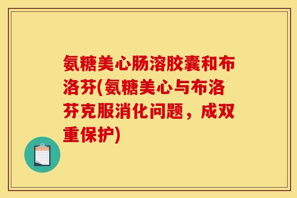氨糖美心肠溶胶囊和布洛芬(氨糖美心与布洛芬克服消化问题，成双重保护)