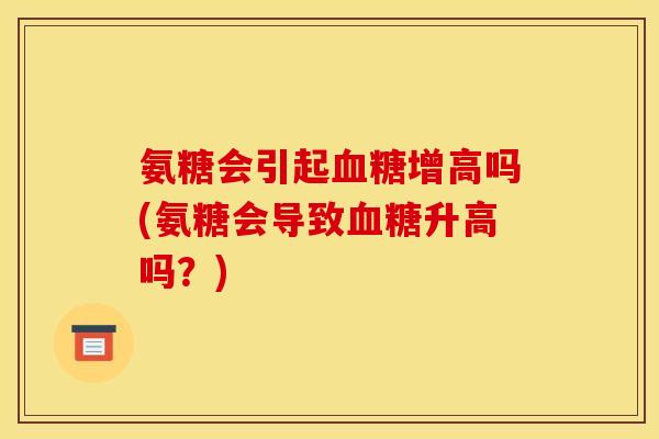 氨糖会引起血糖增高吗(氨糖会导致血糖升高吗？)
