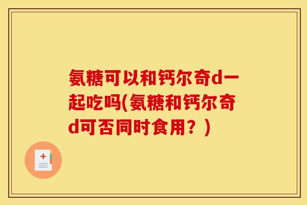 氨糖可以和钙尔奇d一起吃吗(氨糖和钙尔奇d可否同时食用？)