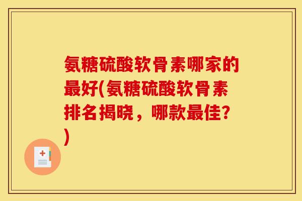 氨糖硫酸软骨素哪家的最好(氨糖硫酸软骨素排名揭晓，哪款最佳？)