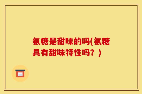 氨糖是甜味的吗(氨糖具有甜味特性吗？)