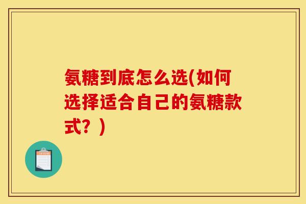 氨糖到底怎么选(如何选择适合自己的氨糖款式？)