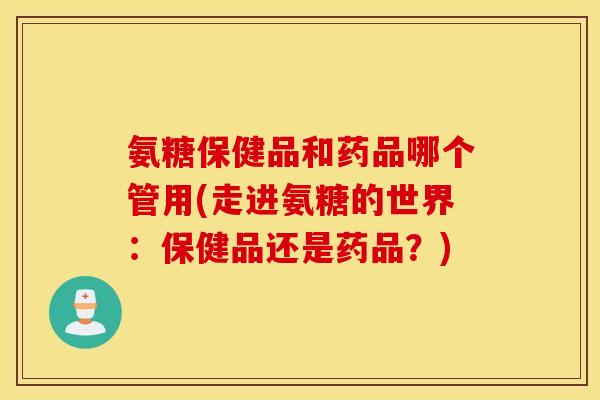 氨糖保健品和药品哪个管用(走进氨糖的世界：保健品还是药品？)