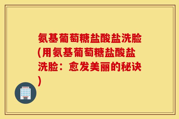 氨基葡萄糖盐酸盐洗脸(用氨基葡萄糖盐酸盐洗脸：愈发美丽的秘诀)