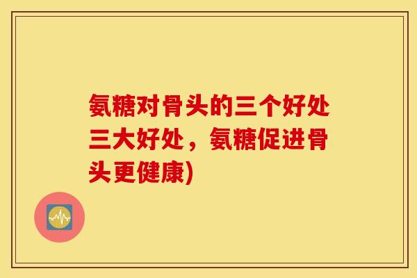 氨糖对骨头的三个好处三大好处，氨糖促进骨头更健康)