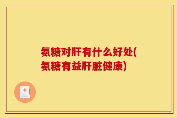 氨糖对肝有什么好处(氨糖有益肝脏健康)