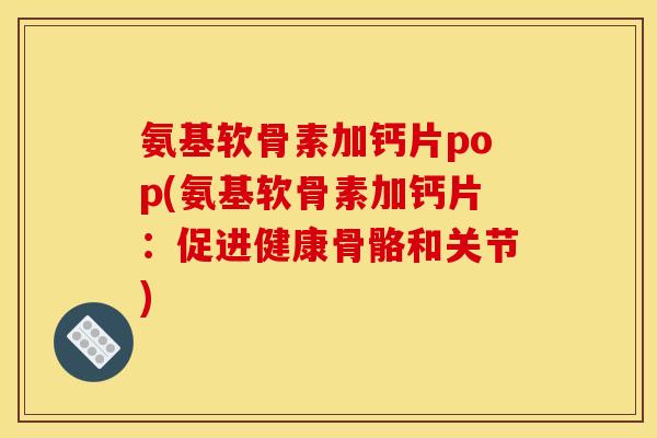 氨基软骨素加钙片pop(氨基软骨素加钙片：促进健康骨骼和关节)