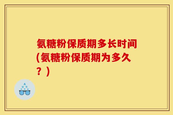 氨糖粉保质期多长时间(氨糖粉保质期为多久？)