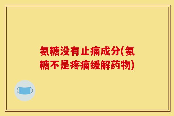 氨糖没有止痛成分(氨糖不是疼痛缓解药物)