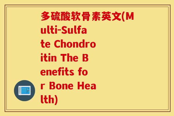 多硫酸软骨素英文(Multi-Sulfate Chondroitin The Benefits for Bone Health) 多硫酸软骨素英文(Multi-Sulfate Chondroitin The Benefits for Bone Health)