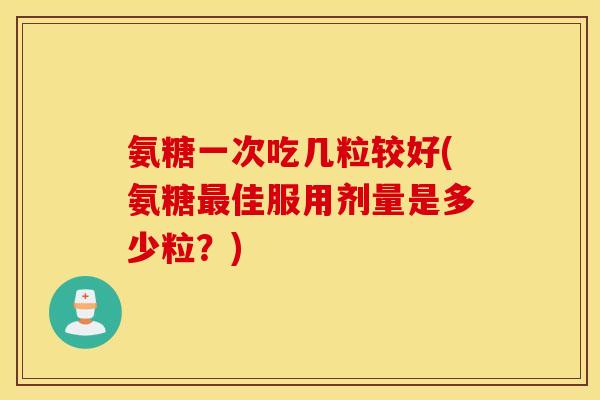 氨糖一次吃几粒较好(氨糖最佳服用剂量是多少粒？)
