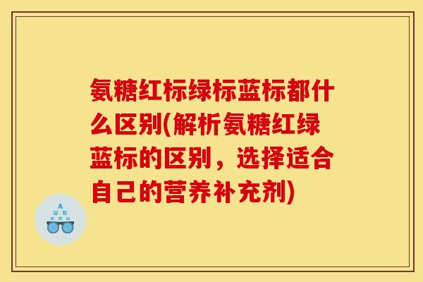 氨糖红标绿标蓝标都什么区别(解析氨糖红绿蓝标的区别，选择适合自己的营养补充剂)