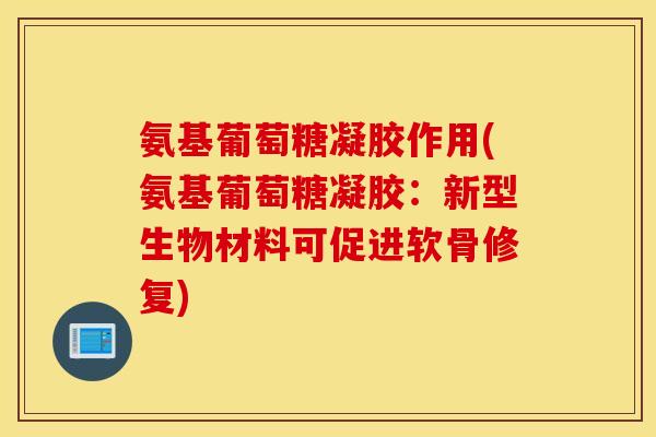氨基葡萄糖凝胶作用(氨基葡萄糖凝胶：新型生物材料可促进软骨修复)