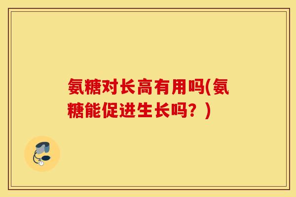 氨糖对长高有用吗(氨糖能促进生长吗？)