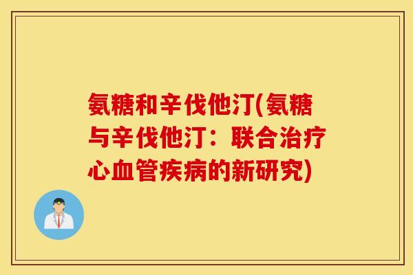 氨糖和辛伐他汀(氨糖与辛伐他汀：联合治疗心血管疾病的新研究)