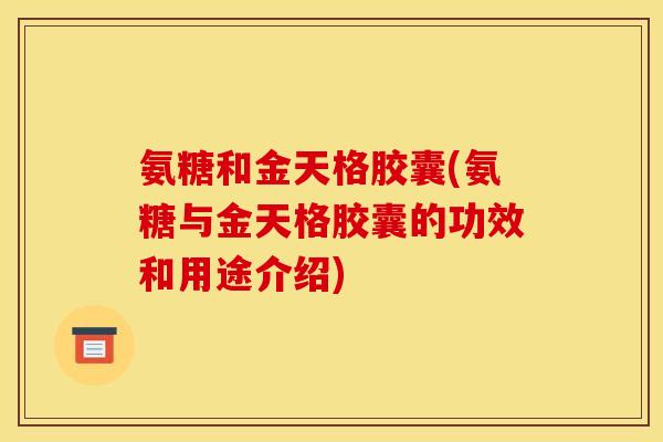 氨糖和金天格胶囊(氨糖与金天格胶囊的功效和用途介绍)